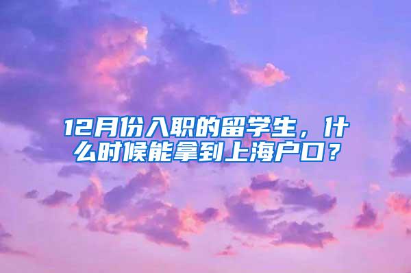 12月份入职的留学生，什么时候能拿到上海户口？