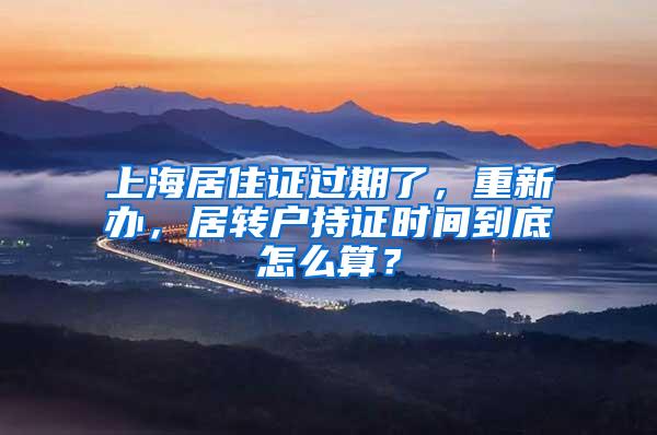 上海居住证过期了，重新办，居转户持证时间到底怎么算？