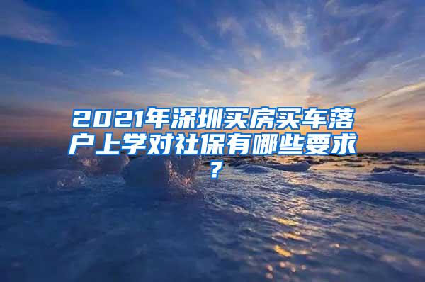 2021年深圳买房买车落户上学对社保有哪些要求？