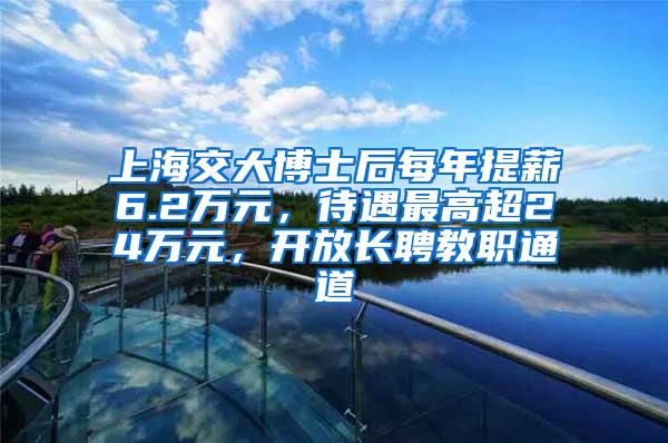 上海交大博士后每年提薪6.2万元，待遇最高超24万元，开放长聘教职通道