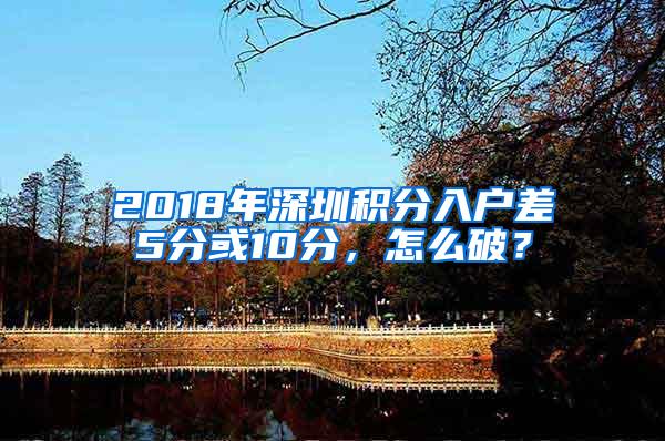 2018年深圳积分入户差5分或10分，怎么破？