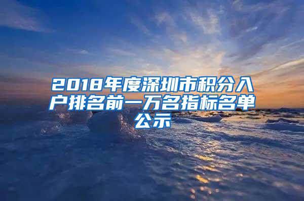 2018年度深圳市积分入户排名前一万名指标名单公示