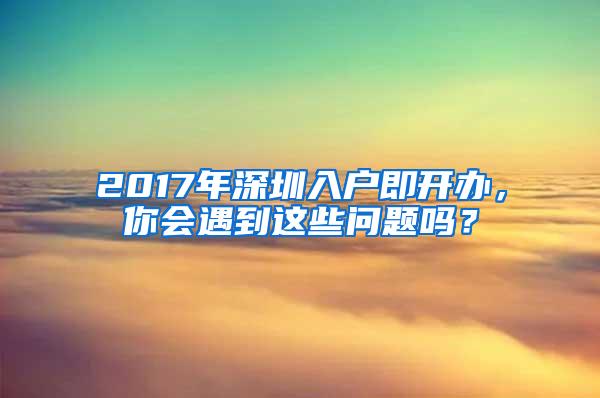 2017年深圳入户即开办，你会遇到这些问题吗？