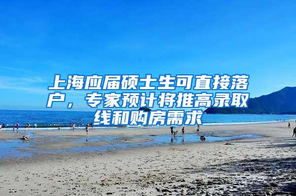 上海应届硕士生可直接落户，专家预计将推高录取线和购房需求