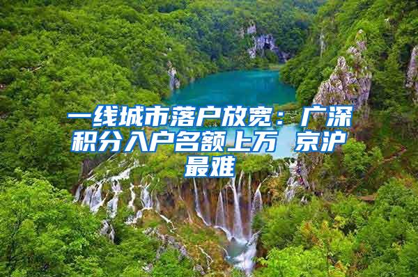 一线城市落户放宽：广深积分入户名额上万 京沪最难