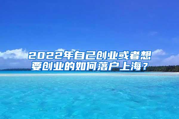 2022年自己创业或者想要创业的如何落户上海？