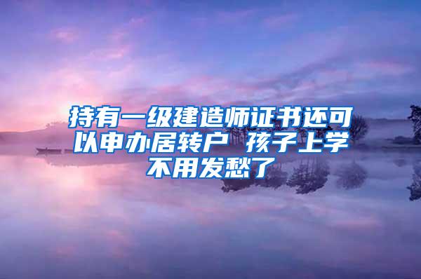 持有一级建造师证书还可以申办居转户 孩子上学不用发愁了