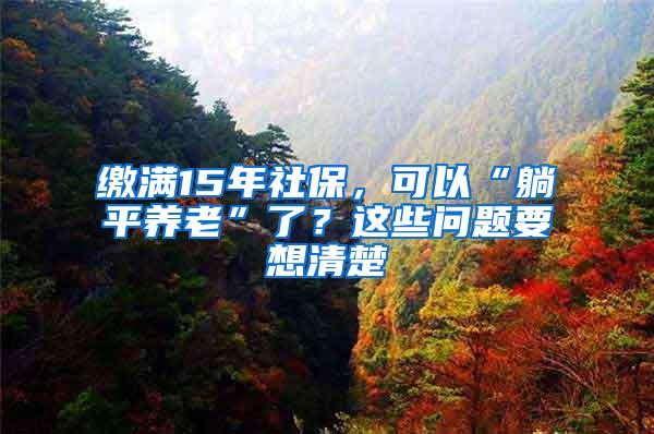 缴满15年社保，可以“躺平养老”了？这些问题要想清楚