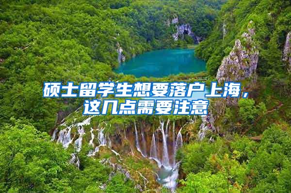 硕士留学生想要落户上海，这几点需要注意