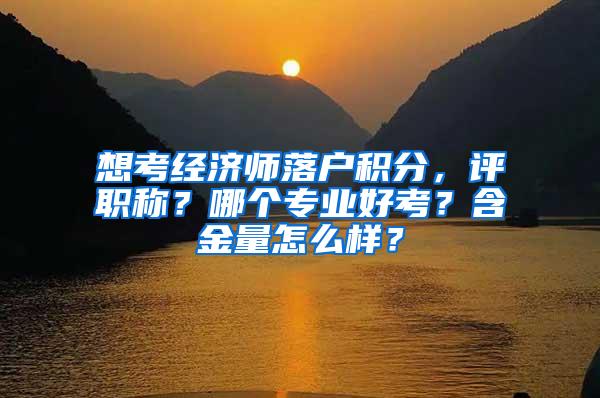 想考经济师落户积分，评职称？哪个专业好考？含金量怎么样？