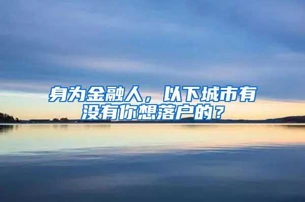 身为金融人，以下城市有没有你想落户的？