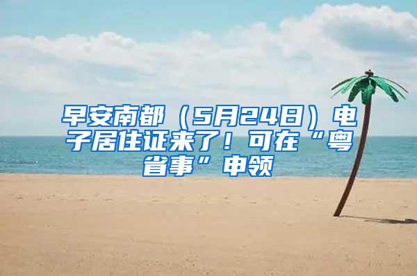 早安南都（5月24日）电子居住证来了！可在“粤省事”申领