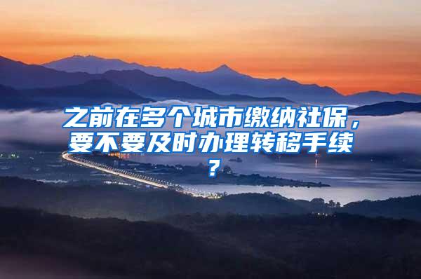 之前在多个城市缴纳社保，要不要及时办理转移手续？