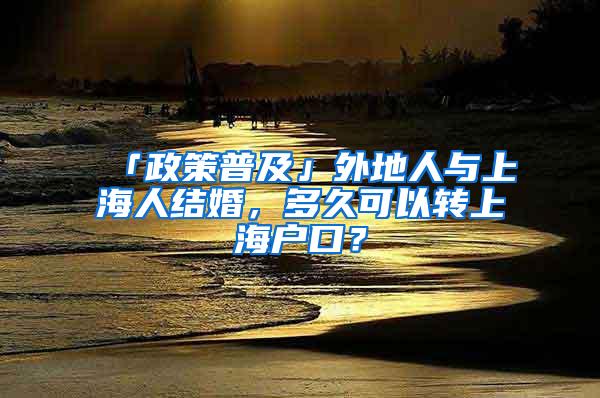 「政策普及」外地人与上海人结婚，多久可以转上海户口？
