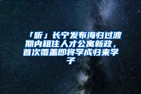 「听」长宁发布海归过渡期内租住人才公寓新政，首次覆盖即将学成归来学子