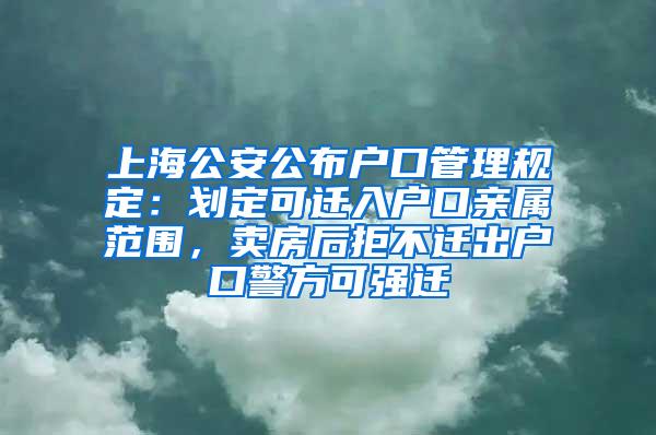 上海公安公布户口管理规定：划定可迁入户口亲属范围，卖房后拒不迁出户口警方可强迁