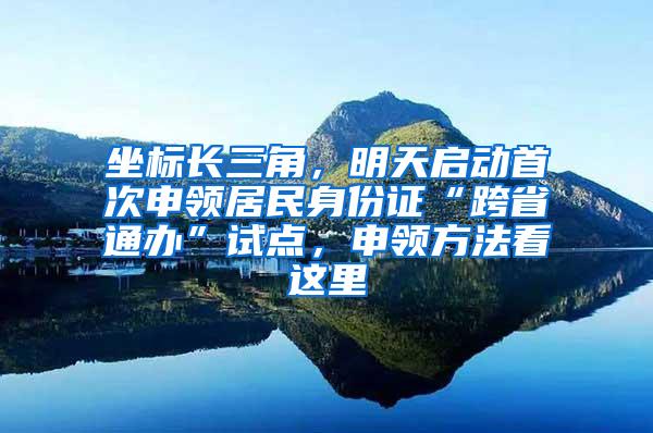 坐标长三角，明天启动首次申领居民身份证“跨省通办”试点，申领方法看这里