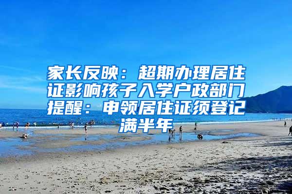 家长反映：超期办理居住证影响孩子入学户政部门提醒：申领居住证须登记满半年