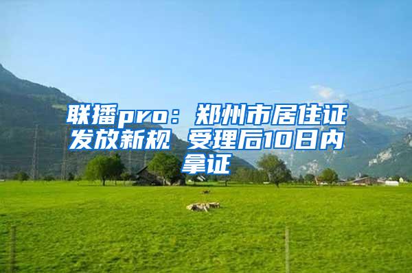 联播pro：郑州市居住证发放新规 受理后10日内拿证