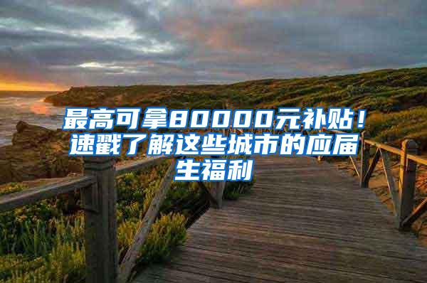 最高可拿80000元补贴！速戳了解这些城市的应届生福利