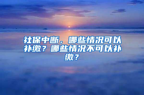 社保中断，哪些情况可以补缴？哪些情况不可以补缴？