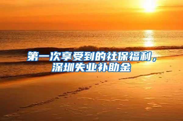 第一次享受到的社保福利，深圳失业补助金