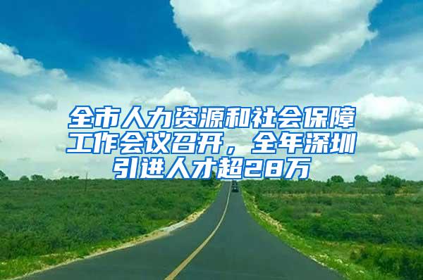 全市人力资源和社会保障工作会议召开，全年深圳引进人才超28万