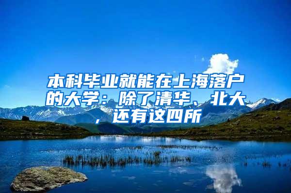 本科毕业就能在上海落户的大学：除了清华、北大，还有这四所