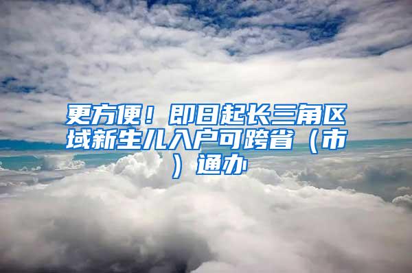 更方便！即日起长三角区域新生儿入户可跨省（市）通办