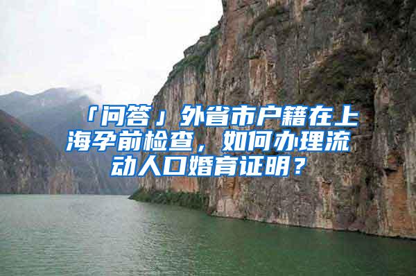 「问答」外省市户籍在上海孕前检查，如何办理流动人口婚育证明？