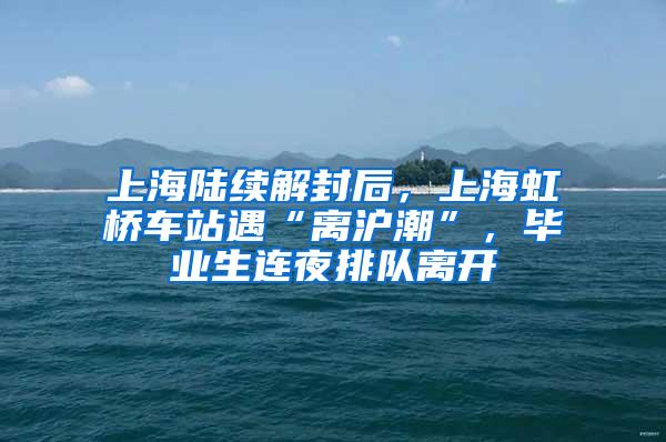 上海陆续解封后，上海虹桥车站遇“离沪潮”，毕业生连夜排队离开