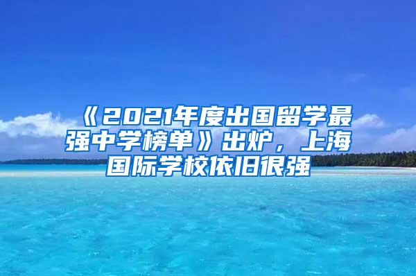 《2021年度出国留学最强中学榜单》出炉，上海国际学校依旧很强