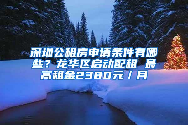 深圳公租房申请条件有哪些？龙华区启动配租 最高租金2380元／月