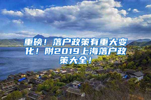 重磅！落户政策有重大变化！附2019上海落户政策大全！