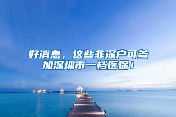 好消息，这些非深户可参加深圳市一档医保！