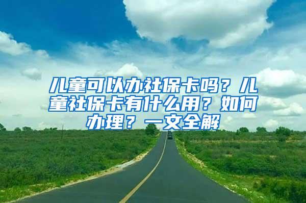 儿童可以办社保卡吗？儿童社保卡有什么用？如何办理？一文全解