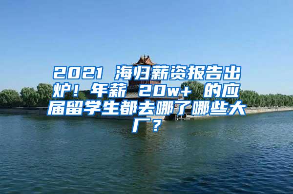 2021 海归薪资报告出炉！年薪 20w+ 的应届留学生都去哪了哪些大厂？