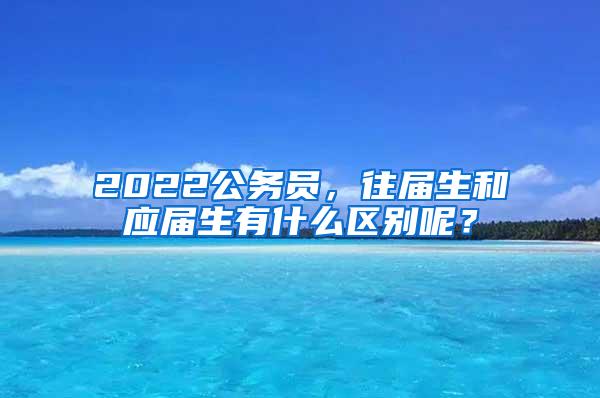 2022公务员，往届生和应届生有什么区别呢？