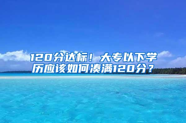 120分达标！大专以下学历应该如何凑满120分？