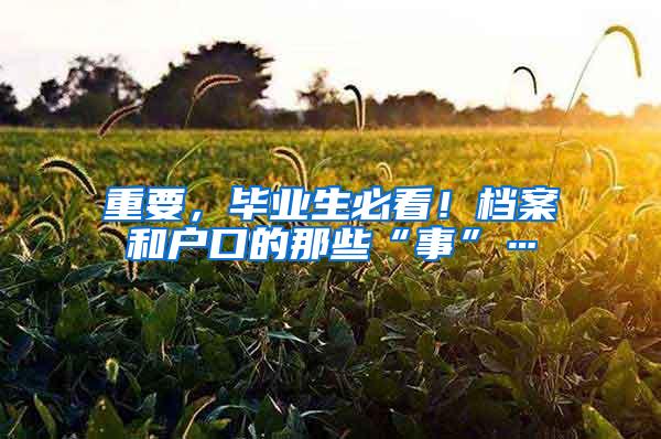 重要，毕业生必看！档案和户口的那些“事”…