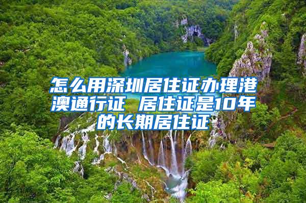 怎么用深圳居住证办理港澳通行证 居住证是10年的长期居住证