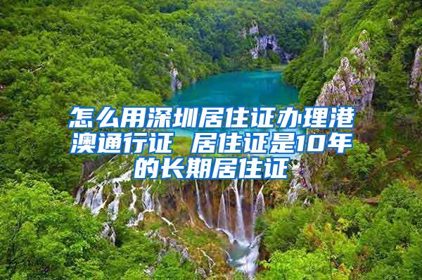 怎么用深圳居住证办理港澳通行证 居住证是10年的长期居住证