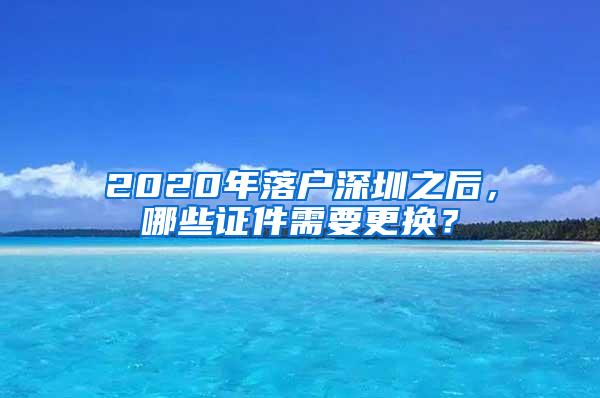 2020年落户深圳之后，哪些证件需要更换？