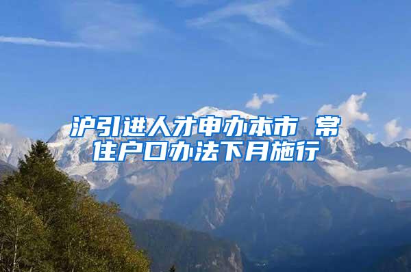 沪引进人才申办本市 常住户口办法下月施行