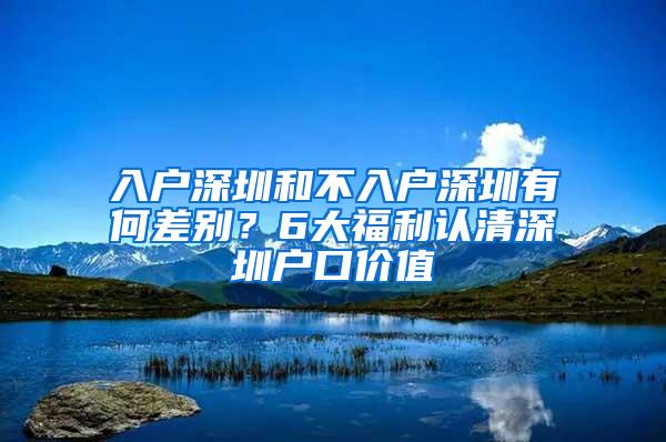 入户深圳和不入户深圳有何差别？6大福利认清深圳户口价值