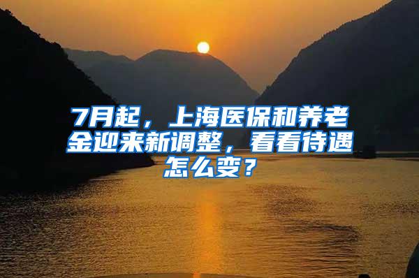 7月起，上海医保和养老金迎来新调整，看看待遇怎么变？