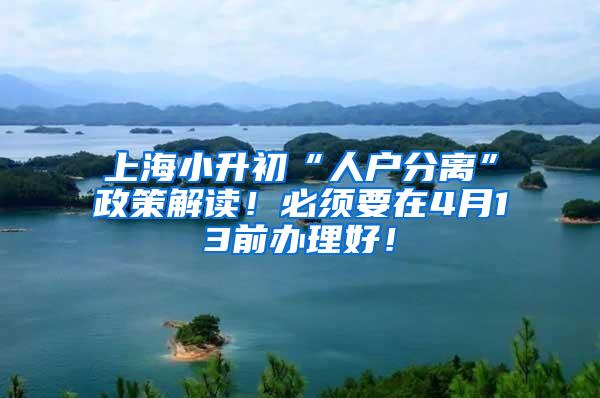 上海小升初“人户分离”政策解读！必须要在4月13前办理好！