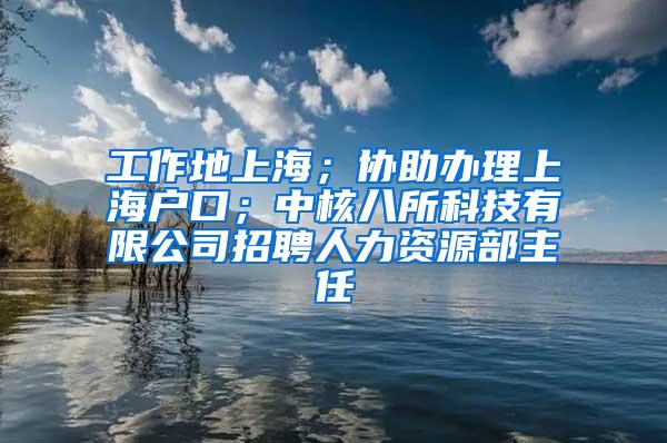 工作地上海；协助办理上海户口；中核八所科技有限公司招聘人力资源部主任