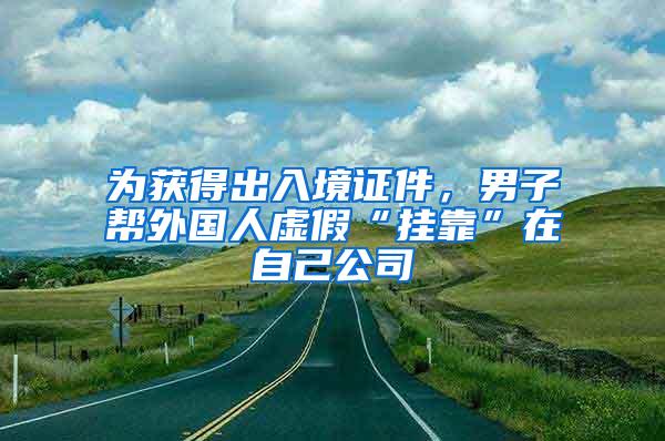 为获得出入境证件，男子帮外国人虚假“挂靠”在自己公司