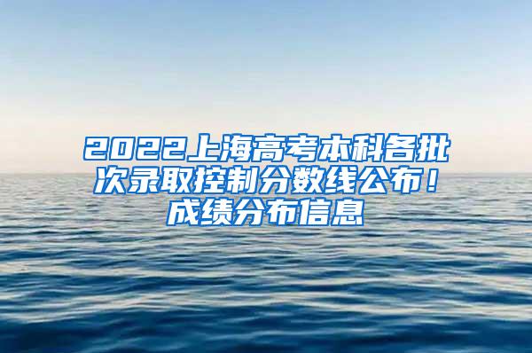 2022上海高考本科各批次录取控制分数线公布！成绩分布信息→